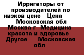 Ирригаторы от производителей по низкой цене › Цена ­ 5 400 - Московская обл., Москва г. Медицина, красота и здоровье » Другое   . Московская обл.